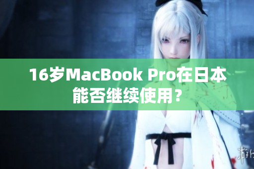 16岁MacBook Pro在日本能否继续使用？