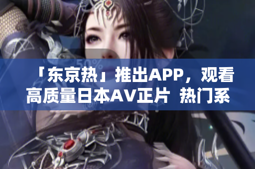 「东京热」推出APP，观看高质量日本AV正片  热门系列应有尽有