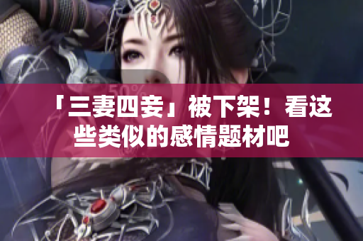 「三妻四妾」被下架！看这些类似的感情题材吧