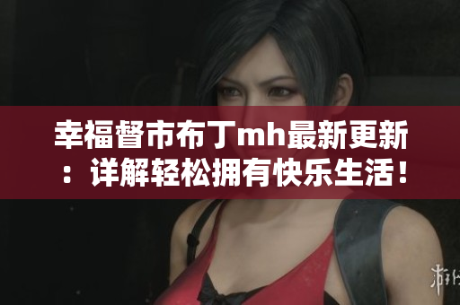 幸福督市布丁mh最新更新：详解轻松拥有快乐生活！