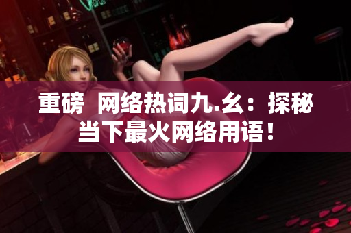 重磅  网络热词九.幺：探秘当下最火网络用语！