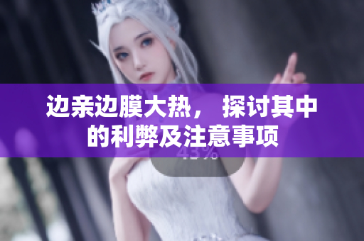 边亲边膜大热， 探讨其中的利弊及注意事项