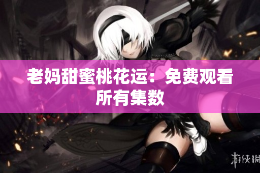老妈甜蜜桃花运：免费观看所有集数