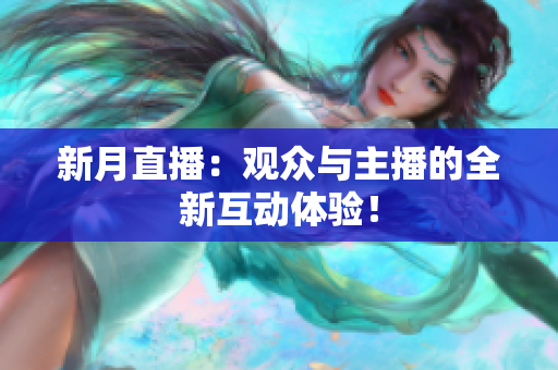 新月直播：观众与主播的全新互动体验！