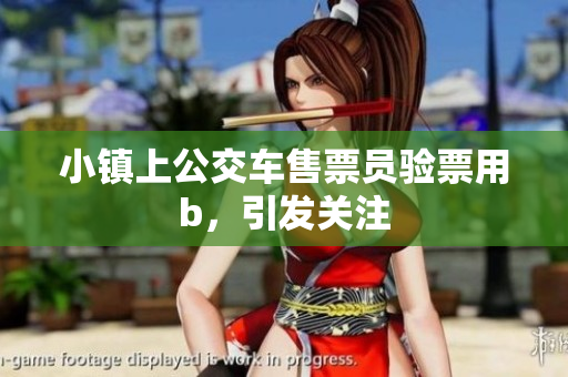 小镇上公交车售票员验票用b，引发关注