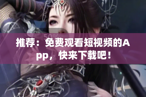 推荐：免费观看短视频的App，快来下载吧！