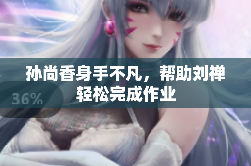 孙尚香身手不凡，帮助刘禅轻松完成作业