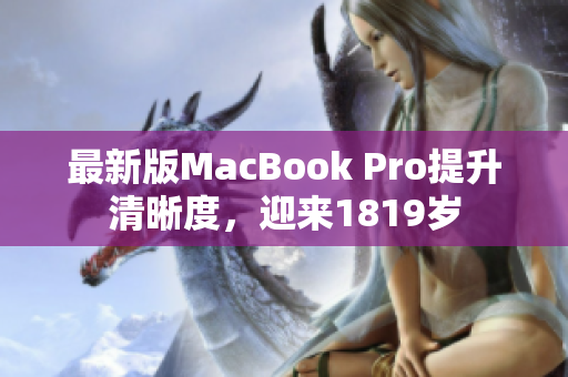 最新版MacBook Pro提升清晰度，迎来1819岁
