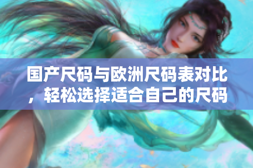国产尺码与欧洲尺码表对比，轻松选择适合自己的尺码