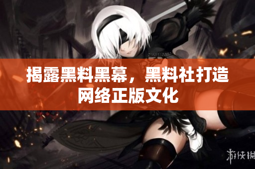揭露黑料黑幕，黑料社打造网络正版文化