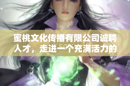 蜜桃文化传播有限公司诚聘人才，走进一个充满活力的团队！