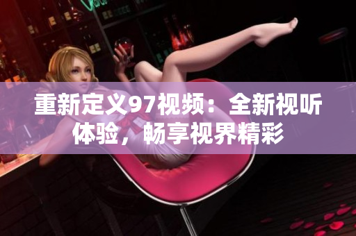 重新定义97视频：全新视听体验，畅享视界精彩