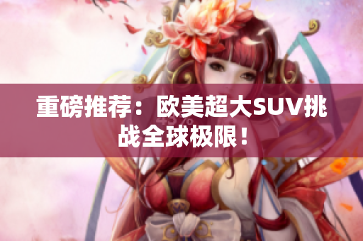 重磅推荐：欧美超大SUV挑战全球极限！
