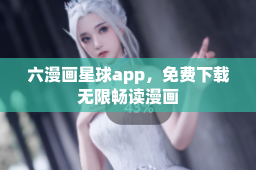 六漫画星球app，免费下载无限畅读漫画