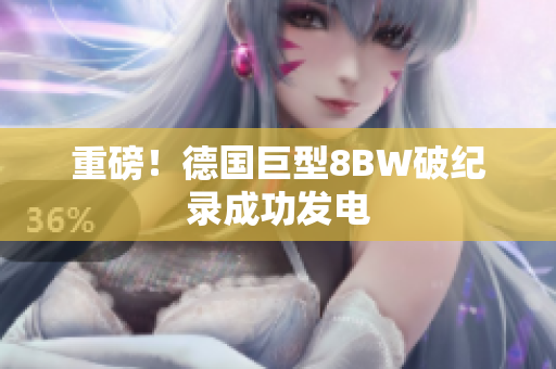 重磅！德国巨型8BW破纪录成功发电