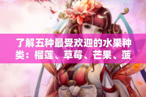 了解五种最受欢迎的水果种类：榴莲、草莓、芒果、菠萝和香蕉