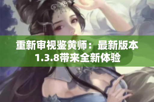 重新审视鉴黄师：最新版本1.3.8带来全新体验