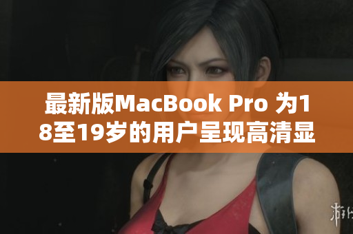 最新版MacBook Pro 为18至19岁的用户呈现高清显示