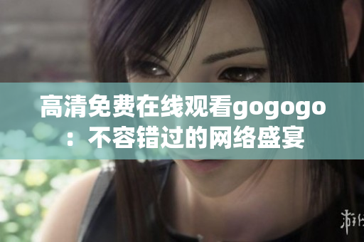 高清免费在线观看gogogo：不容错过的网络盛宴