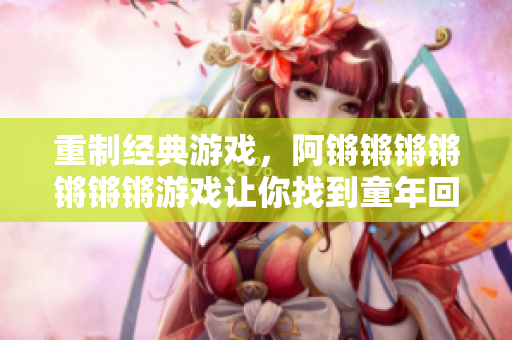 重制经典游戏，阿锵锵锵锵锵锵锵游戏让你找到童年回忆