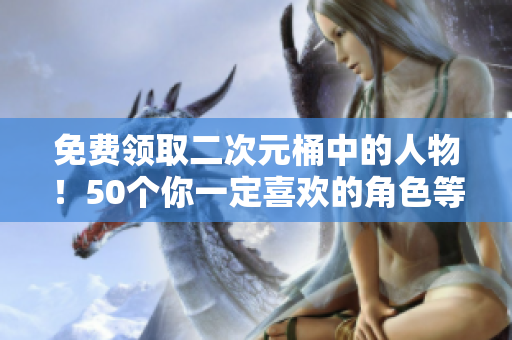 免费领取二次元桶中的人物！50个你一定喜欢的角色等你来挑选！