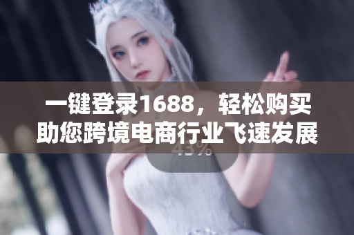一键登录1688，轻松购买助您跨境电商行业飞速发展