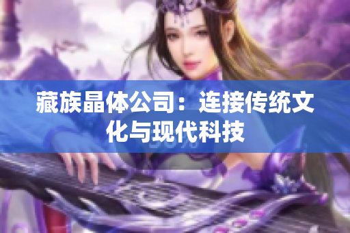 藏族晶体公司：连接传统文化与现代科技