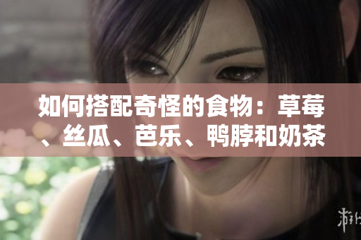 如何搭配奇怪的食物：草莓、丝瓜、芭乐、鸭脖和奶茶？