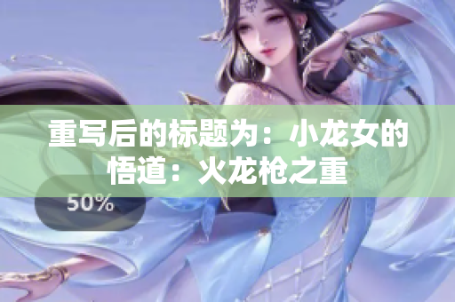 重写后的标题为：小龙女的悟道：火龙枪之重