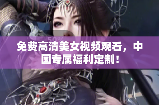 免费高清美女视频观看，中国专属福利定制！