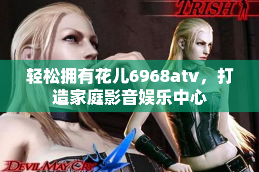轻松拥有花儿6968atv，打造家庭影音娱乐中心