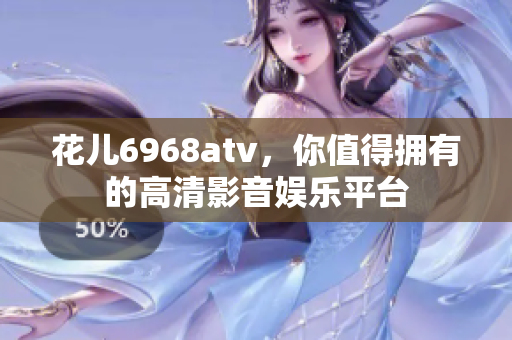 花儿6968atv，你值得拥有的高清影音娱乐平台