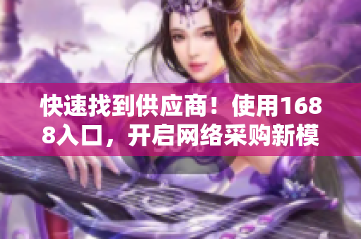 快速找到供应商！使用1688入口，开启网络采购新模式