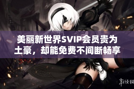 美丽新世界SVIP会员贵为土豪，却能免费不间断畅享！