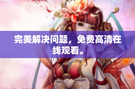 完美解决问题，免费高清在线观看。