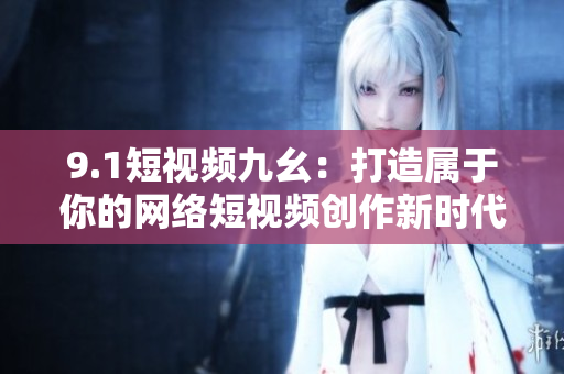 9.1短视频九幺：打造属于你的网络短视频创作新时代