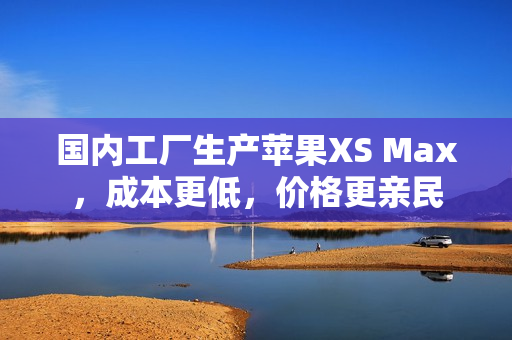 国内工厂生产苹果XS Max，成本更低，价格更亲民