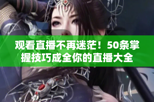 观看直播不再迷茫！50条掌握技巧成全你的直播大全