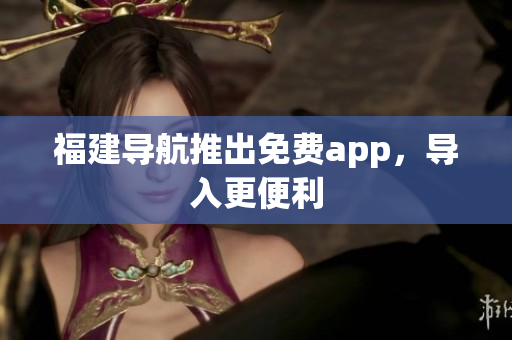 福建导航推出免费app，导入更便利