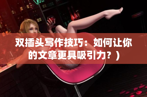 双插头写作技巧：如何让你的文章更具吸引力？)