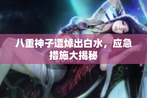 八重神子遭焯出白水，应急措施大揭秘