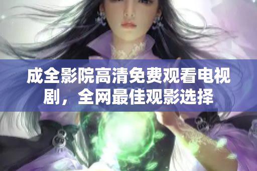 成全影院高清免费观看电视剧，全网最佳观影选择