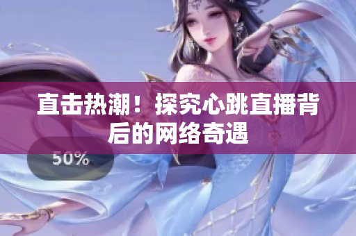 直击热潮！探究心跳直播背后的网络奇遇