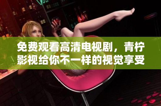 免费观看高清电视剧，青柠影视给你不一样的视觉享受！