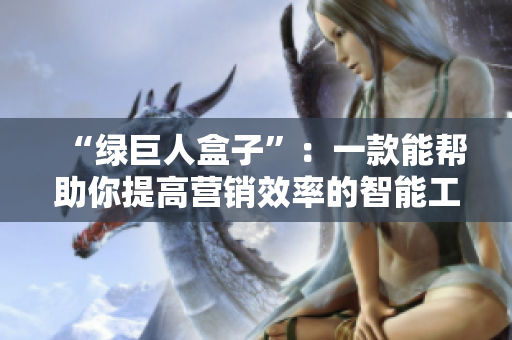 “绿巨人盒子”：一款能帮助你提高营销效率的智能工具