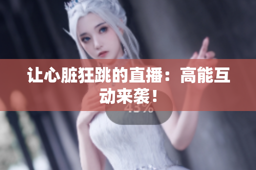 让心脏狂跳的直播：高能互动来袭！