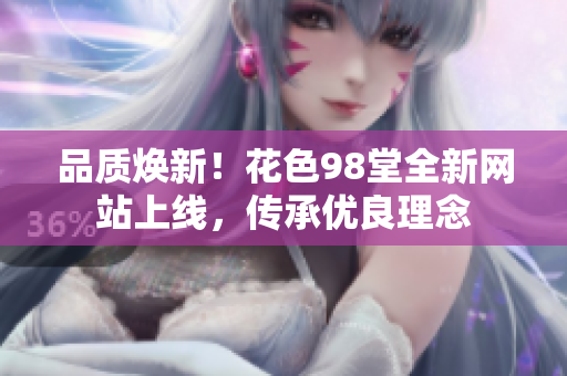 品质焕新！花色98堂全新网站上线，传承优良理念