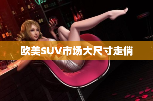 欧美SUV市场大尺寸走俏