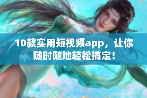 10款实用短视频app，让你随时随地轻松搞定！