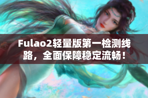 Fulao2轻量版第一检测线路，全面保障稳定流畅！